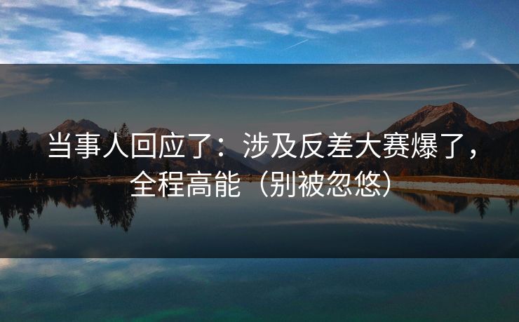 当事人回应了：涉及反差大赛爆了，全程高能（别被忽悠）