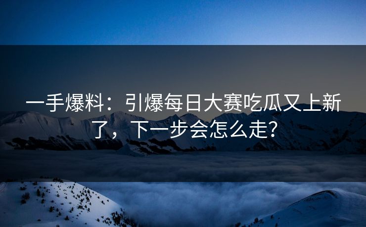 一手爆料:引爆每日大赛吃瓜又上新了,下一步会怎么走? 一手爆料:引爆每日大赛吃瓜又上新了,下一步会怎么走?