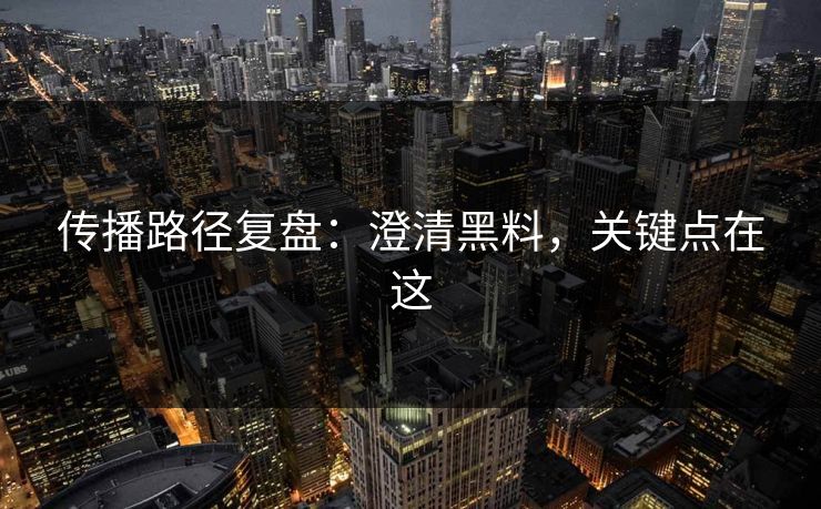 传播路径复盘:澄清黑料,关键点在这 传播路径复盘:澄清黑料,关键点在这