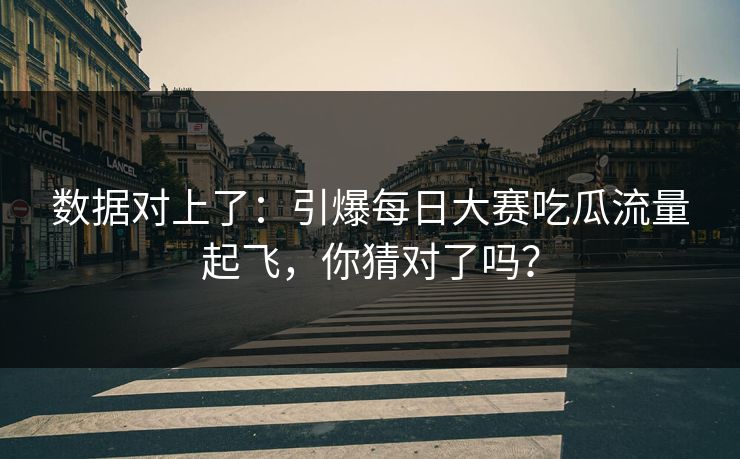 数据对上了:引爆每日大赛吃瓜流量起飞,你猜对了吗? 数据对上了:引爆每日大赛吃瓜流量起飞,你猜对了吗?