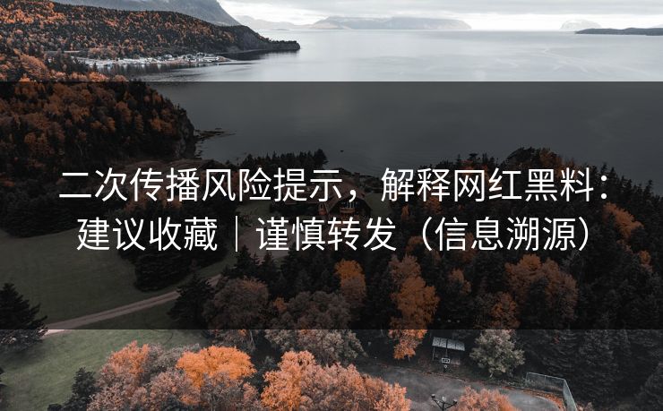 二次传播风险提示,解释网红黑料:建议收藏|谨慎转发(信息溯源) 二次传播风险提示,解释网红黑料:建议收藏|谨慎转发(信息溯源)