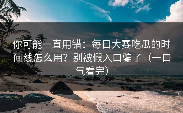 你可能一直用错：每日大赛吃瓜的时间线怎么用？别被假入口骗了（一口气看完）