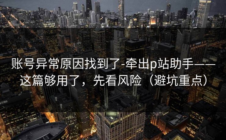 账号异常原因找到了-牵出p站助手——这篇够用了,先看风险(避坑重点) 账号异常原因找到了-牵出p站助手——这篇够用了,先看风险(避坑重点)