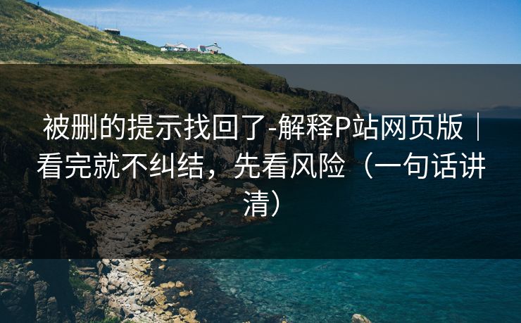 被删的提示找回了-解释P站网页版｜看完就不纠结，先看风险（一句话讲清）
