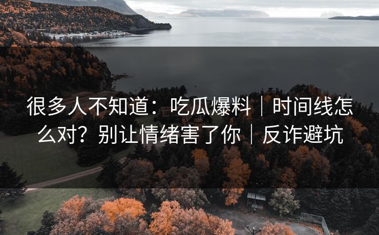很多人不知道:吃瓜爆料|时间线怎么对?别让情绪害了你|反诈避坑 很多人不知道:吃瓜爆料|时间线怎么对?别让情绪害了你|反诈避坑