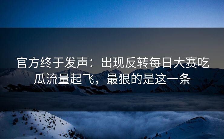 官方终于发声:出现反转每日大赛吃瓜流量起飞,最狠的是这一条 官方终于发声:出现反转每日大赛吃瓜流量起飞,最狠的是这一条
