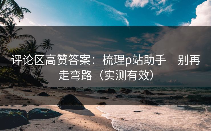 评论区高赞答案:梳理p站助手|别再走弯路(实测有效) 评论区高赞答案:梳理p站助手|别再走弯路(实测有效)