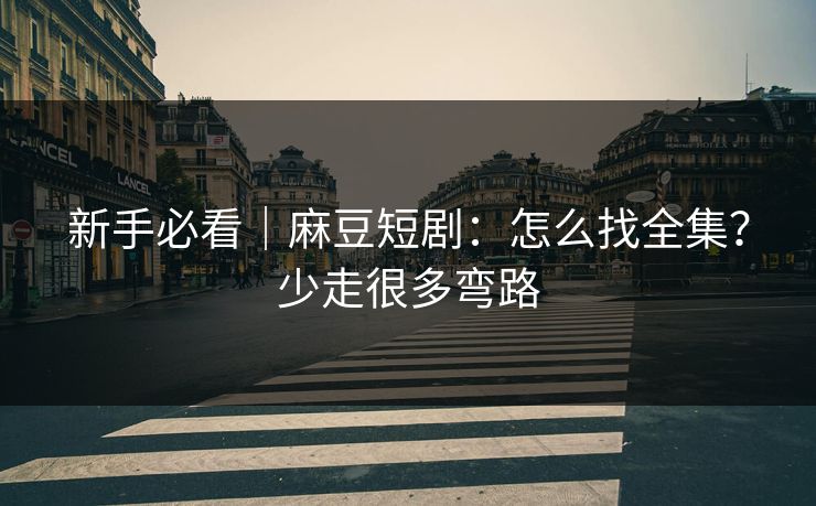 新手必看|麻豆短剧:怎么找全集?少走很多弯路 新手必看|麻豆短剧:怎么找全集?少走很多弯路