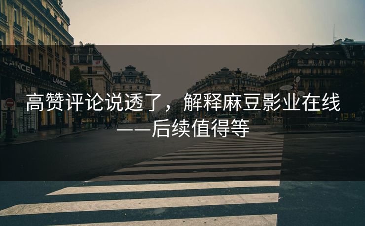 高赞评论说透了,解释麻豆影业在线——后续值得等 高赞评论说透了,解释麻豆影业在线——后续值得等
