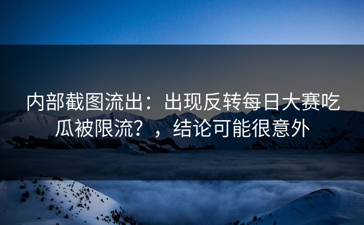 内部截图流出：出现反转每日大赛吃瓜被限流？，结论可能很意外
