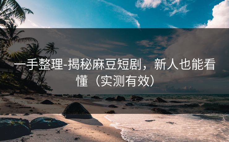 一手整理-揭秘麻豆短剧，新人也能看懂（实测有效）