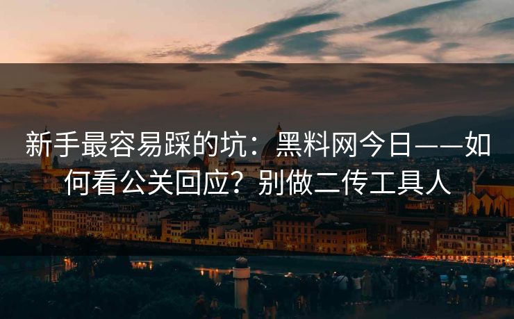 新手最容易踩的坑：黑料网今日——如何看公关回应？别做二传工具人
