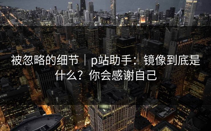 被忽略的细节｜p站助手：镜像到底是什么？你会感谢自己