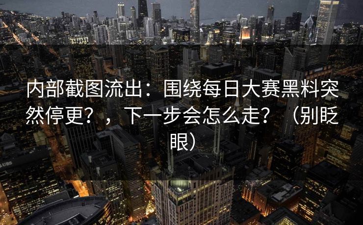 内部截图流出：围绕每日大赛黑料突然停更？，下一步会怎么走？（别眨眼）
