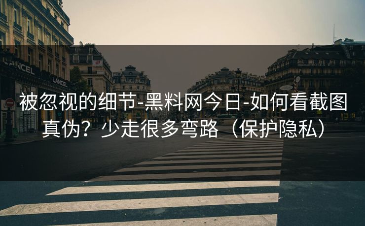 被忽视的细节-黑料网今日-如何看截图真伪？少走很多弯路（保护隐私）