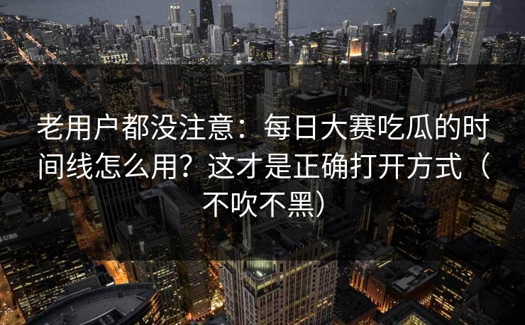 老用户都没注意:每日大赛吃瓜的时间线怎么用?这才是正确打开方式(不吹不黑) 老用户都没注意:每日大赛吃瓜的时间线怎么用?这才是正确打开方式(不吹不黑)