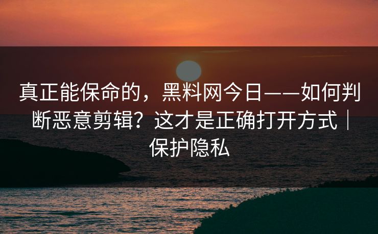 真正能保命的,黑料网今日——如何判断恶意剪辑?这才是正确打开方式|保护隐私 真正能保命的,黑料网今日——如何判断恶意剪辑?这才是正确打开方式|保护隐私