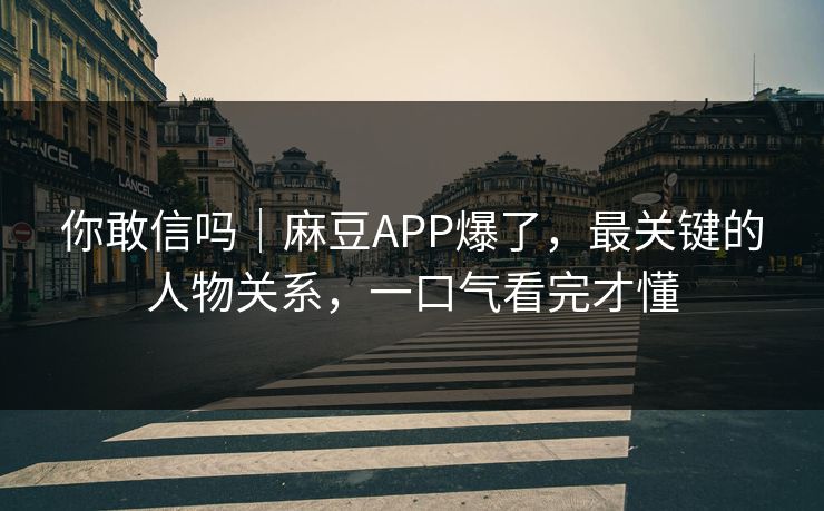 你敢信吗|麻豆APP爆了,最关键的人物关系,一口气看完才懂 你敢信吗|麻豆APP爆了,最关键的人物关系,一口气看完才懂