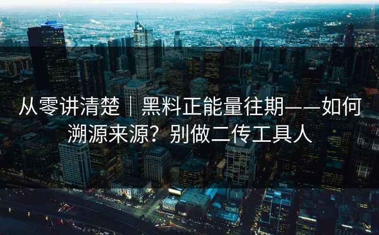 从零讲清楚|黑料正能量往期——如何溯源来源?别做二传工具人 从零讲清楚|黑料正能量往期——如何溯源来源?别做二传工具人