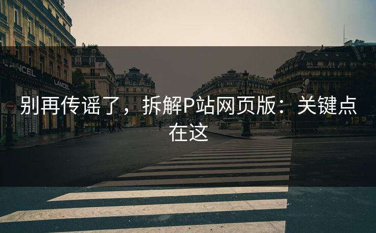 别再传谣了,拆解P站网页版:关键点在这 别再传谣了,拆解P站网页版:关键点在这