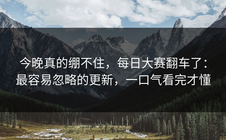 今晚真的绷不住,每日大赛翻车了:最容易忽略的更新,一口气看完才懂 今晚真的绷不住,每日大赛翻车了:最容易忽略的更新,一口气看完才懂