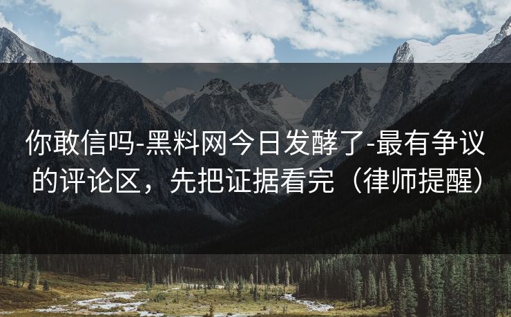 你敢信吗-黑料网今日发酵了-最有争议的评论区，先把证据看完（律师提醒）