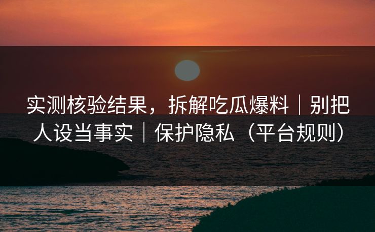实测核验结果,拆解吃瓜爆料|别把人设当事实|保护隐私(平台规则) 实测核验结果,拆解吃瓜爆料|别把人设当事实|保护隐私(平台规则)