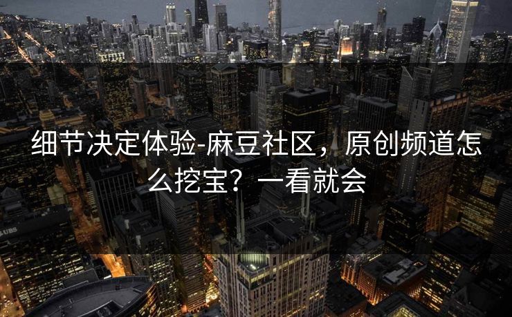 细节决定体验-麻豆社区,原创频道怎么挖宝?一看就会 细节决定体验-麻豆社区,原创频道怎么挖宝?一看就会