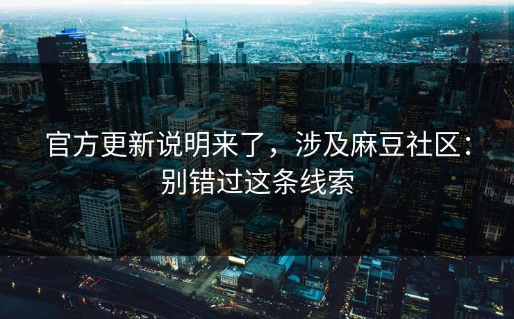 官方更新说明来了,涉及麻豆社区:别错过这条线索 官方更新说明来了,涉及麻豆社区:别错过这条线索