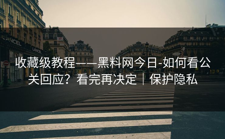 收藏级教程——黑料网今日-如何看公关回应?看完再决定|保护隐私 收藏级教程——黑料网今日-如何看公关回应?看完再决定|保护隐私