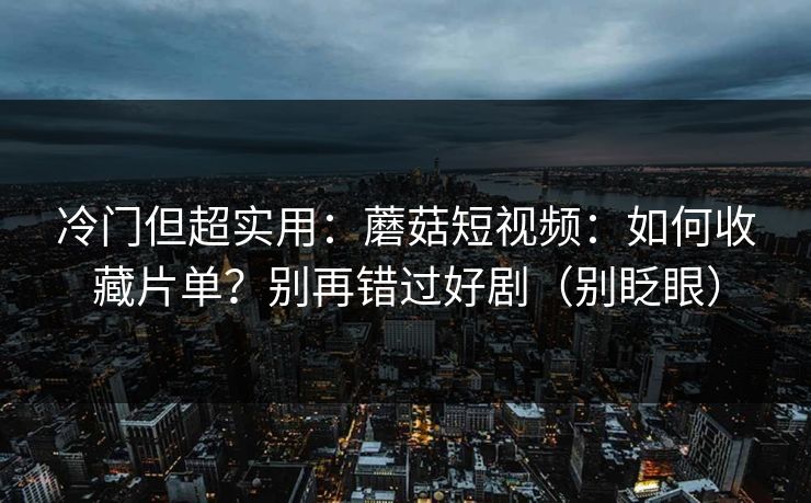 冷门但超实用:蘑菇短视频:如何收藏片单?别再错过好剧(别眨眼) 冷门但超实用:蘑菇短视频:如何收藏片单?别再错过好剧(别眨眼)