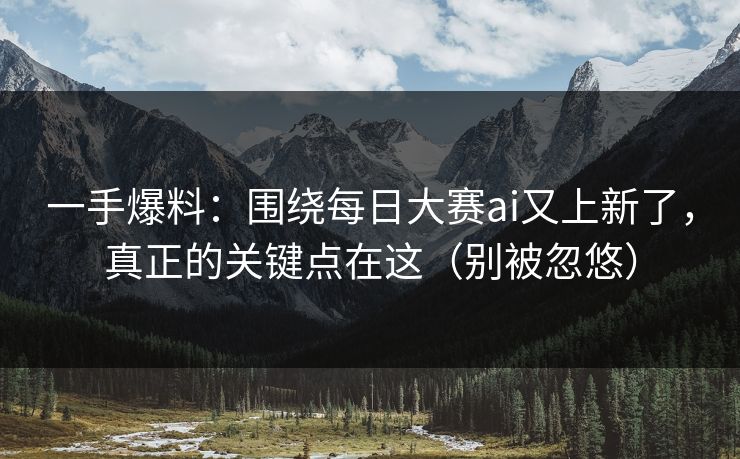 一手爆料:围绕每日大赛ai又上新了,真正的关键点在这(别被忽悠) 一手爆料:围绕每日大赛ai又上新了,真正的关键点在这(别被忽悠)