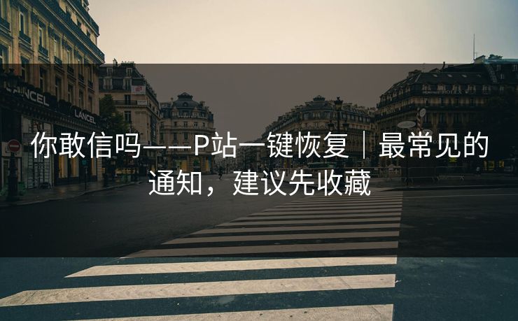 你敢信吗——P站一键恢复|最常见的通知,建议先收藏 你敢信吗——P站一键恢复|最常见的通知,建议先收藏