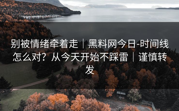 别被情绪牵着走|黑料网今日-时间线怎么对?从今天开始不踩雷|谨慎转发 别被情绪牵着走|黑料网今日-时间线怎么对?从今天开始不踩雷|谨慎转发