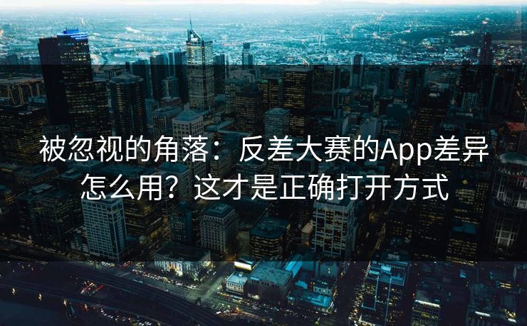 被忽视的角落:反差大赛的App差异怎么用?这才是正确打开方式 被忽视的角落:反差大赛的App差异怎么用?这才是正确打开方式