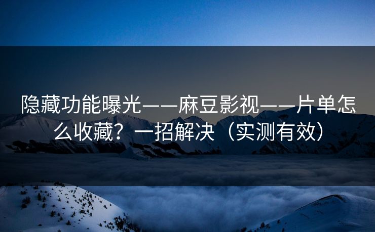 隐藏功能曝光——麻豆影视——片单怎么收藏?一招解决(实测有效) 隐藏功能曝光——麻豆影视——片单怎么收藏?一招解决(实测有效)