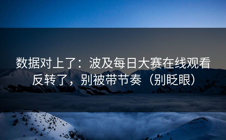 数据对上了:波及每日大赛在线观看反转了,别被带节奏(别眨眼) 数据对上了:波及每日大赛在线观看反转了,别被带节奏(别眨眼)