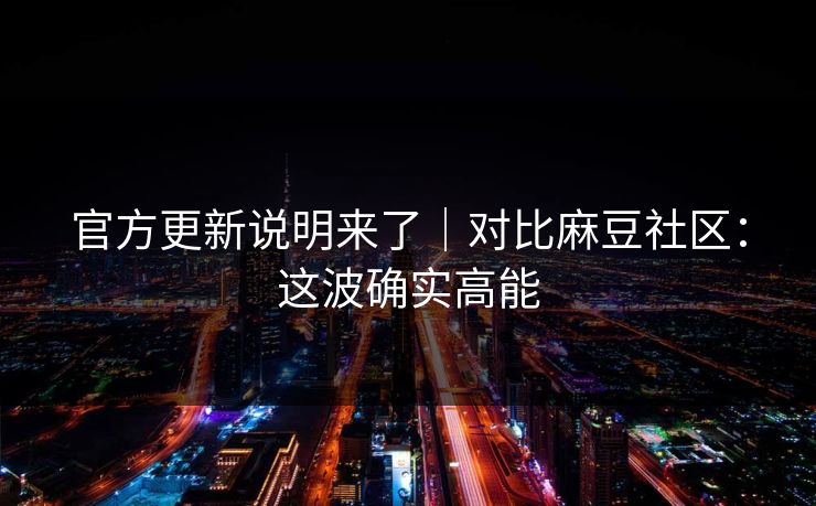 官方更新说明来了|对比麻豆社区:这波确实高能 官方更新说明来了|对比麻豆社区:这波确实高能