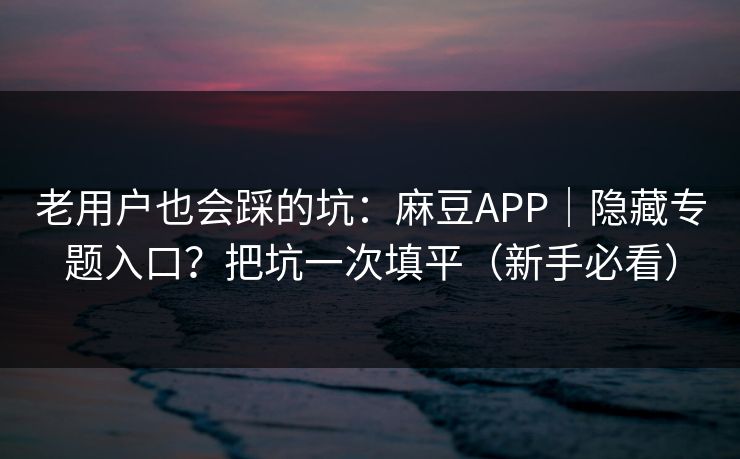 老用户也会踩的坑:麻豆APP|隐藏专题入口?把坑一次填平(新手必看) 老用户也会踩的坑:麻豆APP|隐藏专题入口?把坑一次填平(新手必看)