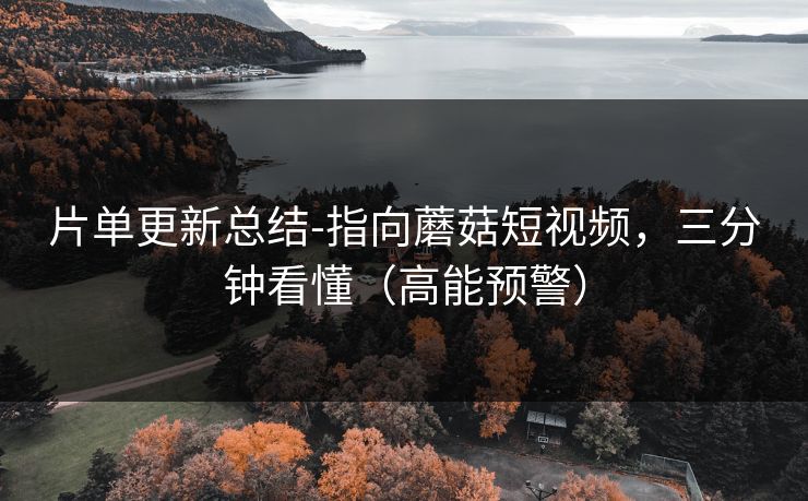 片单更新总结-指向蘑菇短视频,三分钟看懂(高能预警) 片单更新总结-指向蘑菇短视频,三分钟看懂(高能预警)