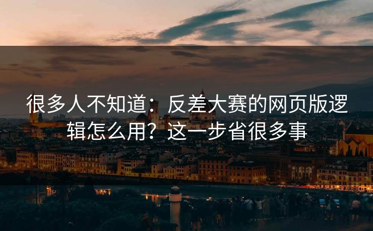 很多人不知道：反差大赛的网页版逻辑怎么用？这一步省很多事