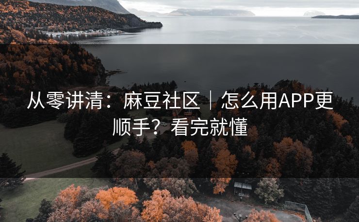 从零讲清:麻豆社区|怎么用APP更顺手?看完就懂 从零讲清:麻豆社区|怎么用APP更顺手?看完就懂
