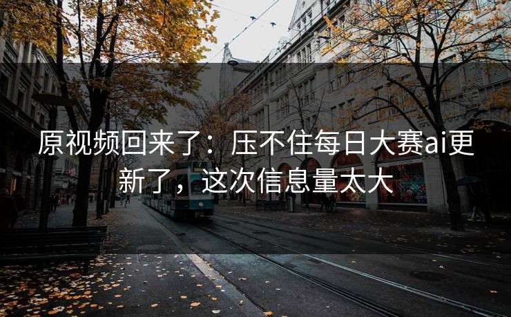原视频回来了：压不住每日大赛ai更新了，这次信息量太大
