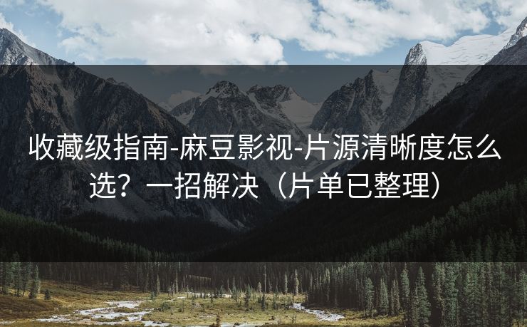 收藏级指南-麻豆影视-片源清晰度怎么选?一招解决(片单已整理) 收藏级指南-麻豆影视-片源清晰度怎么选?一招解决(片单已整理)