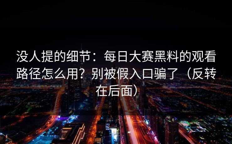 没人提的细节:每日大赛黑料的观看路径怎么用?别被假入口骗了(反转在后面) 没人提的细节:每日大赛黑料的观看路径怎么用?别被假入口骗了(反转在后面)