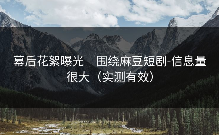 幕后花絮曝光|围绕麻豆短剧-信息量很大(实测有效) 幕后花絮曝光|围绕麻豆短剧-信息量很大(实测有效)