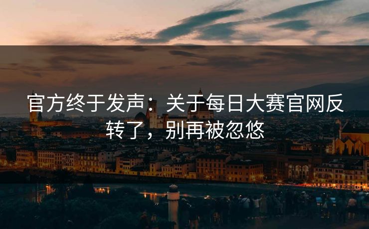 官方终于发声：关于每日大赛官网反转了，别再被忽悠
