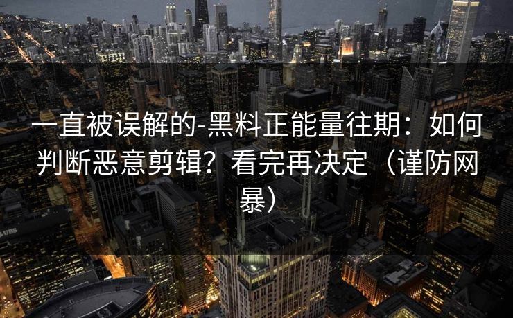 一直被误解的-黑料正能量往期:如何判断恶意剪辑?看完再决定(谨防网暴) 一直被误解的-黑料正能量往期:如何判断恶意剪辑?看完再决定(谨防网暴)