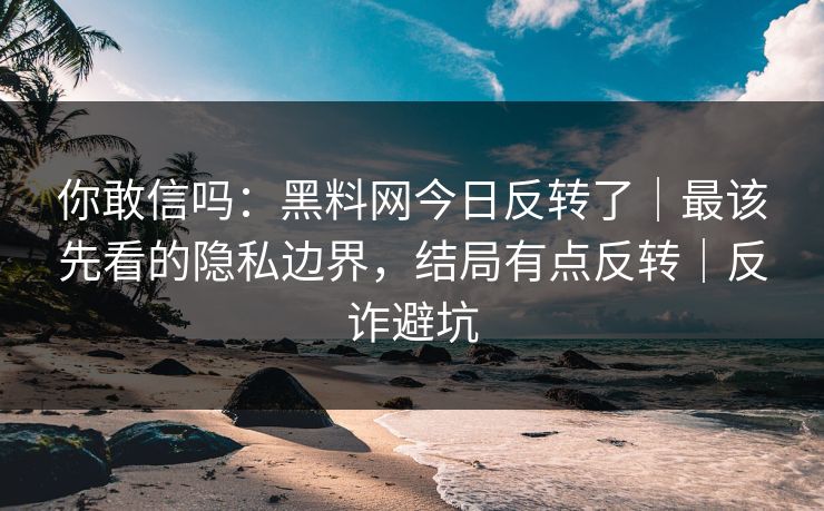 你敢信吗:黑料网今日反转了|最该先看的隐私边界,结局有点反转|反诈避坑 你敢信吗:黑料网今日反转了|最该先看的隐私边界,结局有点反转|反诈避坑