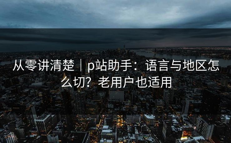 从零讲清楚|p站助手:语言与地区怎么切?老用户也适用 从零讲清楚|p站助手:语言与地区怎么切?老用户也适用
